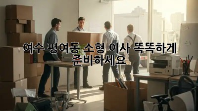 여수 평여동 소형 이사, 똑똑하게 준비하세요!
