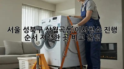 서울 성북구 상월곡동 이사청소 진행 순서: 저렴한 곳 비교 꿀팁! ✨